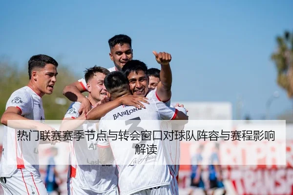 热门联赛赛季节点与转会窗口对球队阵容与赛程影响解读